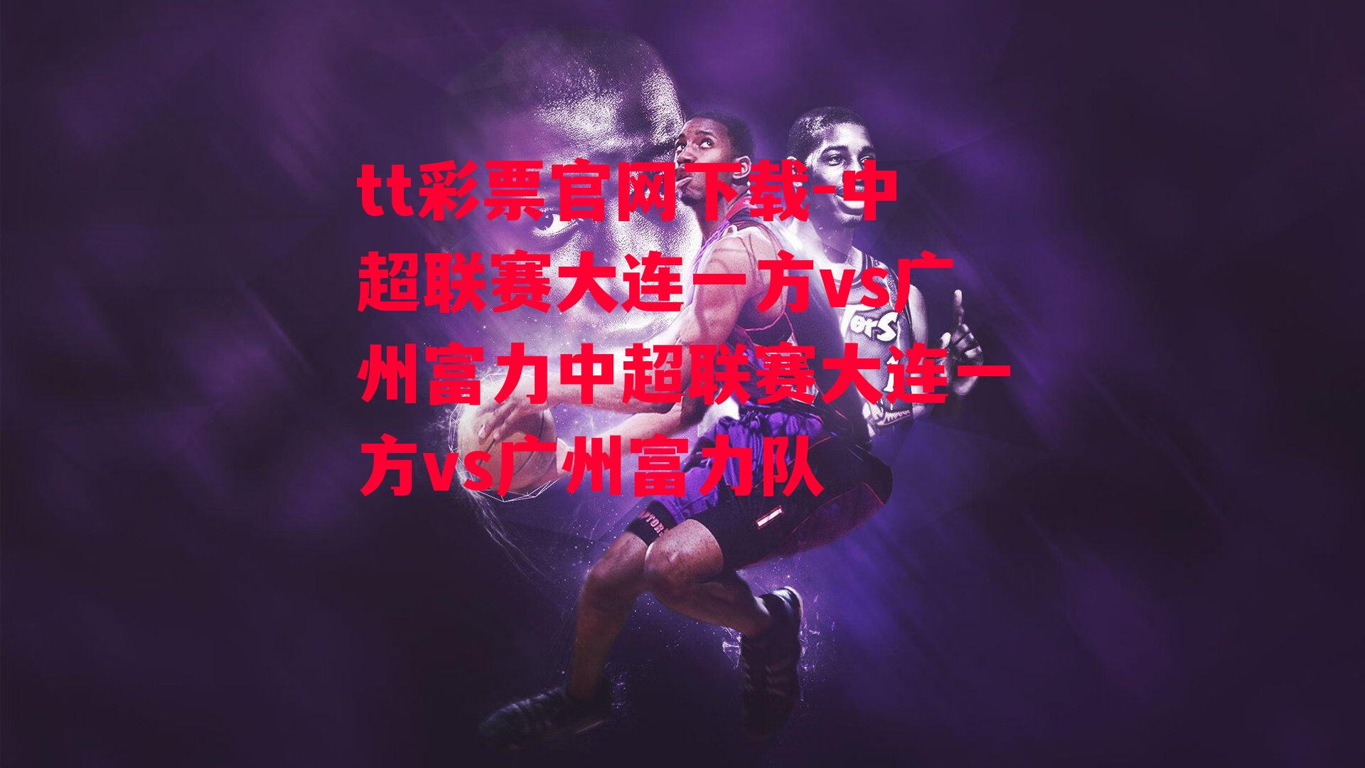 tt彩票官网下载-中超联赛大连一方vs广州富力中超联赛大连一方vs广州富力队